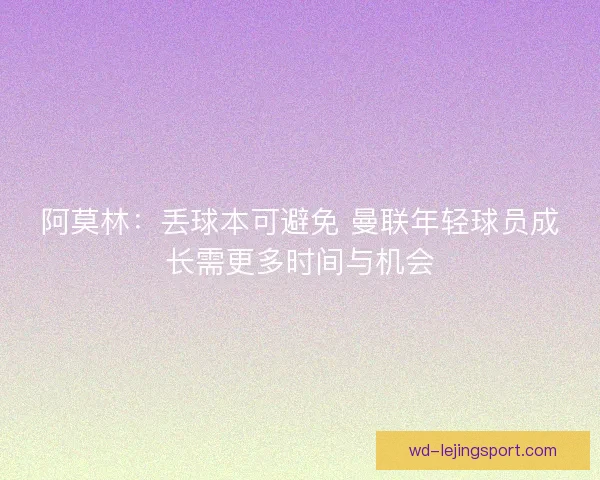 阿莫林：丢球本可避免 曼联年轻球员成长需更多时间与机会