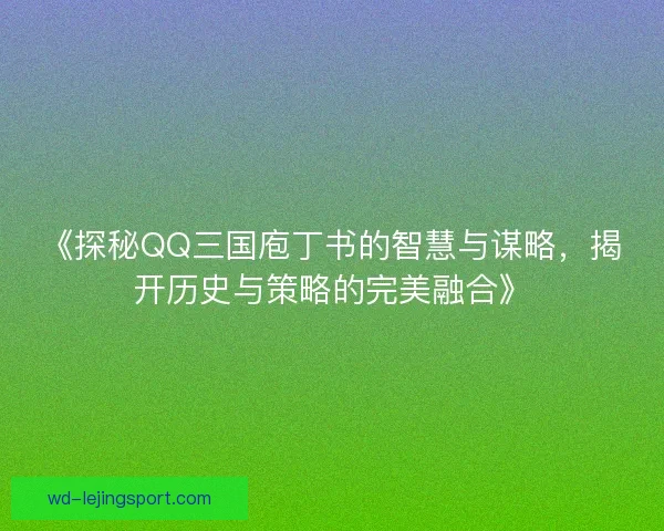 《探秘QQ三国庖丁书的智慧与谋略，揭开历史与策略的完美融合》