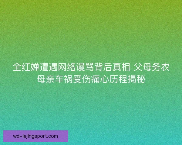 全红婵遭遇网络谩骂背后真相 父母务农母亲车祸受伤痛心历程揭秘