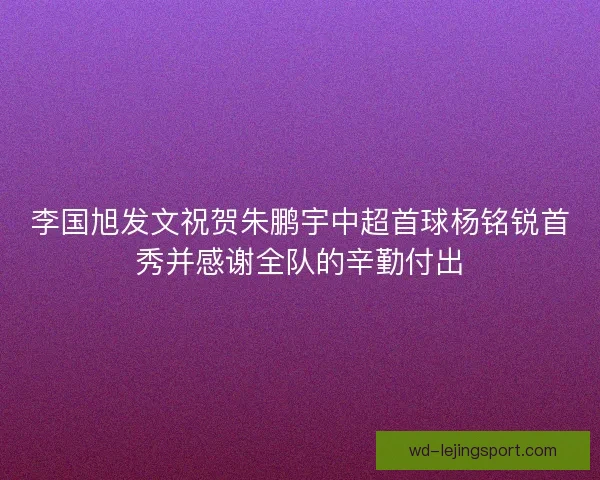 李国旭发文祝贺朱鹏宇中超首球杨铭锐首秀并感谢全队的辛勤付出