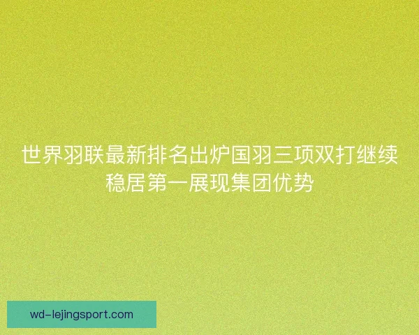世界羽联最新排名出炉国羽三项双打继续稳居第一展现集团优势